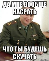 Да мне вообще насрать что ты будешь скучать