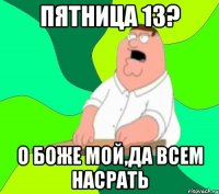 пятница 13? о боже мой,да всем насрать