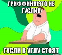 Гриффин!!!это не гусли!! гусли в углу стоят