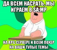 Да всем насрать, Мы играем в SA:MP на rpg сервере и всем похер на ваши тупые темы