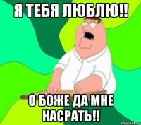 Я тебя люблю!! О боже да мне насрать!!