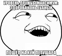 Уровень дружбы максимум: здорова конь ебаный пошёл на хуй петушара