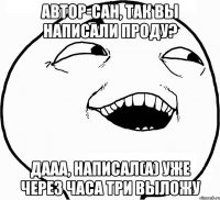 Автор-сан, так Вы написали проду? Дааа, написал(а) уже через часа три выложу