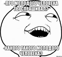 -Про молодого человека ты спрашивал? -какого такого молодого человека?