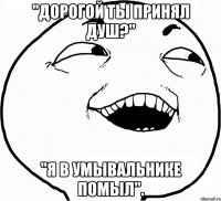 "Дорогой ты принял душ?" "я в умывальнике помыл".