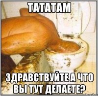 тататам здравствуйте а что вы тут делаете?