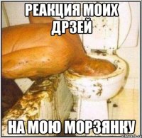 РЕАКЦИЯ МОИХ ДРЗЕЙ НА МОЮ МОРЗЯНКУ