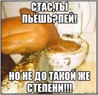 Стас,ты пьёшь?пей! Но не до такой же степени!!!