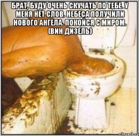Брат, буду очень скучать по тебе. У меня нет слов. Небеса получили нового ангела. Покойся с миром. (Вин Дизель) 