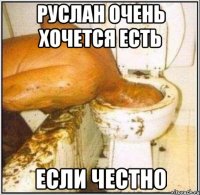 Руслан очень хочется есть если честно