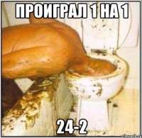проиграл 1 на 1 24-2