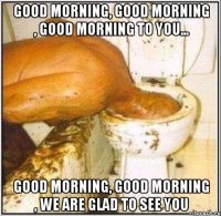 Good morning, good morning , good morning to you... Good morning, good morning , we are glad to see you