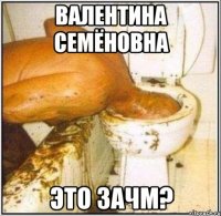 Валентина Семёновна это зачм?