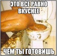 Это все равно вкуснее чем ты готовишь