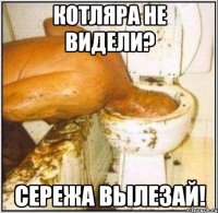 Котляра не видели? Сережа вылезай!