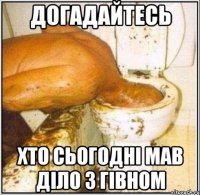 догадайтесь хто сьогодні мав діло з гівном
