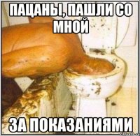 ПАЦАНЫ, ПАШЛИ СО МНОЙ ЗА ПОКАЗАНИЯМИ