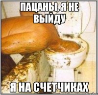 ПАЦАНЫ, Я НЕ ВЫЙДУ Я НА СЧЕТЧИКАХ