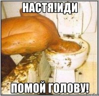 Настя!иди помой голову!