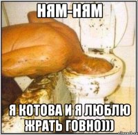 ням-ням Я Котова и я люблю жрать говно)))