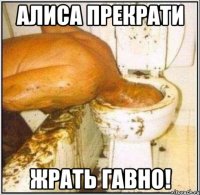 Алиса прекрати жрать гавно!