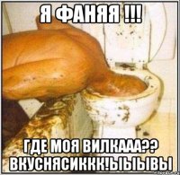 Я Фаняя !!! Где моя вилкааа?? Вкуснясиккк!ыыывы