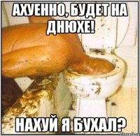 ахуенно, будет на днюхе! нахуй я бухал?