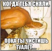 КОГДА ТЕБЯ СНЯЛИ, ПОКА ТЫ ЧИСТИШЬ ТУАЛЕТ....