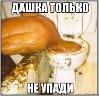 дашка только не упади