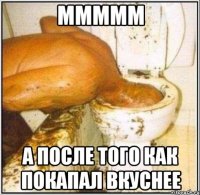 Ммммм А после того как покапал вкуснее