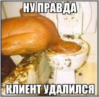 Ну правда КЛИЕНТ УДАЛИЛСЯ