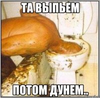 Та выпьем Потом дунем..