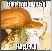 Вот так я тебя Надрал