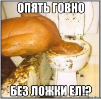 опять говно без ложки ел!?