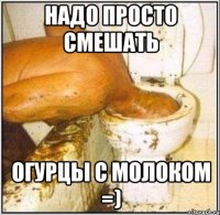 надо просто смешать огурцы с молоком =)