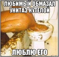 Любимый обмазал унитаз нутелой Люблю его