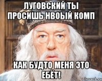 Луговский ты просишь нвоый комп как будто меня это ебёт!