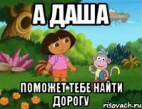 А ДАША ПОМОЖЕТ ТЕБЕ НАЙТИ ДОРОГУ
