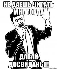 не даешь читать мне тогда давай досвиданья!