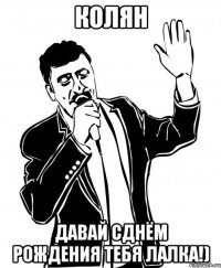 Колян давай сднём рождения тебя лалка!)