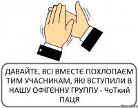 ДАВАЙТЕ, ВСІ ВМЕСТЄ ПОХЛОПАЄМ ТИМ УЧАСНИКАМ, ЯКІ ВСТУПИЛИ В НАШУ ОФІГЄННУ ГРУППУ - ЧоТкий ПАЦЯ