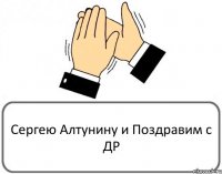 Сергею Алтунину и Поздравим с ДР