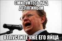 Смилуйтесь над Делягиным Отпустите уже его яйца