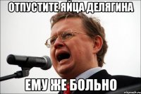 Отпустите яйца Делягина ему же больно