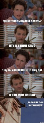 привет,что ты будеш делать? ить в стрип клуб 1)ну ты и ИЗВРАШЕНЕЦ! 2)ну да) а что мне не лзя да пошла ты я в стрипклуб!