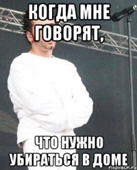 когда мне говорят, что нужно убираться в доме