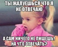 Ты жалуешься что я не отвечаю А сам ничего не пишешь! на что отвечать?