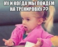 Ну и когда мы пойдем на тренировку ?? 