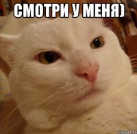 смотри у меня) 