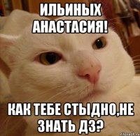 Ильиных Анастасия! Как тебе стыдно,не знать дз?